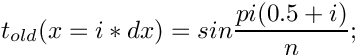 \[
  t_{old}(x = i*dx) = sin\frac{pi(0.5+i)}{n};
\]