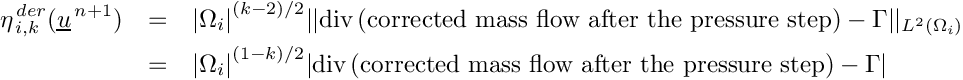 \begin{eqnarray*}
\eta^{\,der}_{\,i,k}(\vect{u}^{\,n+1})
   &=& {|\Omega_i|}^{(k-2)/2}
      || \divs (\text{corrected mass flow after the pressure step})
      - \Gamma||_{{L}^{2}(\Omega_i)}
\\ &=& {|\Omega_i|}^{(1-k)/2}
     | \divs (\text{corrected mass flow after the pressure step})- \Gamma|
\end{eqnarray*}