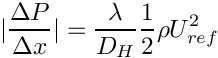 \[ |\dfrac{\Delta P}{\Delta x}| =
                       \dfrac{\lambda}{D_H} \frac{1}{2} \rho U_{ref}^2 \]