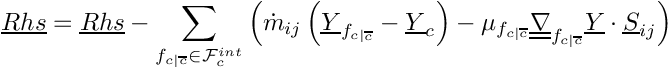 \[
\vect{Rhs} = \vect{Rhs} - \sum_{\fij \in \Facei{\celli}}      \left(
       \dot{m}_\ij \left( \vect{\varia}_\fij - \vect{\varia}_\celli \right)
     - \mu_\fij \gradt_\fij \vect{\varia} \cdot \vect{S}_\ij  \right)
\]